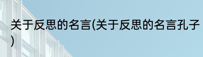 关于反思的名言(关于反思的名言孔子)