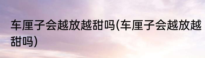 车厘子会越放越甜吗(车厘子会越放越甜吗)