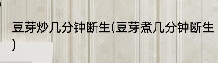 豆芽炒几分钟断生(豆芽煮几分钟断生)