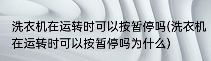洗衣机在运转时可以按暂停吗(洗衣机在运转时可以按暂停吗为什么)