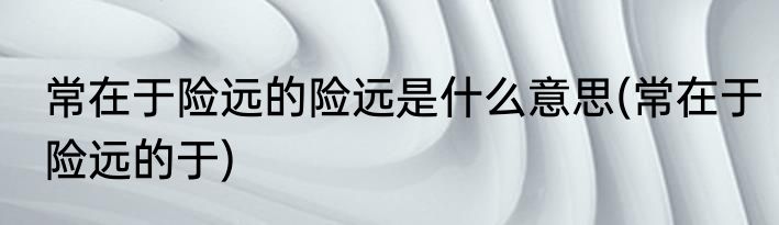 常在于险远的险远是什么意思(常在于险远的于)