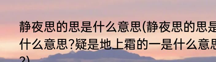 静夜思的思是什么意思(静夜思的思是什么意思?疑是地上霜的一是什么意思?)