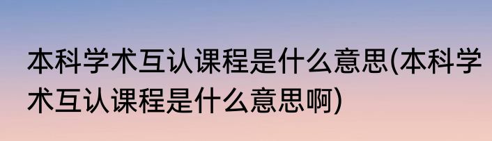 本科学术互认课程是什么意思(本科学术互认课程是什么意思啊)