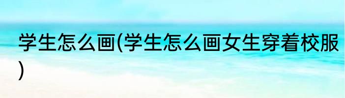 学生怎么画(学生怎么画女生穿着校服)