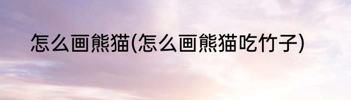 怎么画熊猫(怎么画熊猫吃竹子)