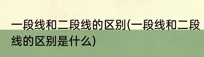 一段线和二段线的区别(一段线和二段线的区别是什么)