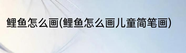 鲤鱼怎么画(鲤鱼怎么画儿童简笔画)