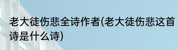 老大徒伤悲全诗作者(老大徒伤悲这首诗是什么诗)