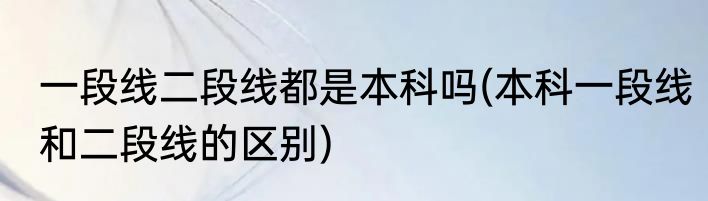 一段线二段线都是本科吗(本科一段线和二段线的区别)