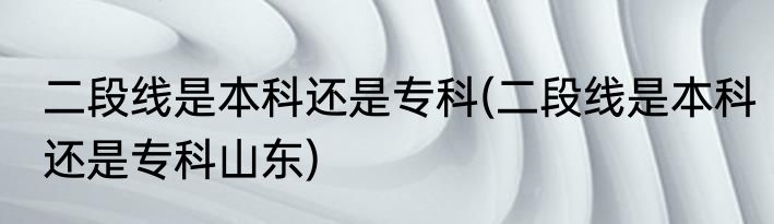 二段线是本科还是专科(二段线是本科还是专科山东)