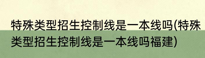 特殊类型招生控制线是一本线吗(特殊类型招生控制线是一本线吗福建)