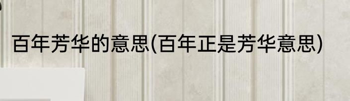 百年芳华的意思(百年正是芳华意思)