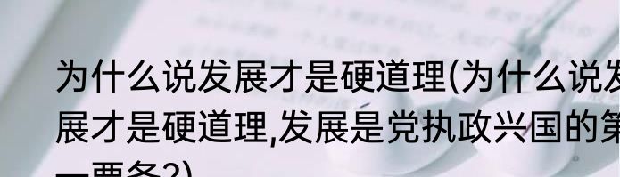 为什么说发展才是硬道理(为什么说发展才是硬道理,发展是党执政兴国的第一要务?)