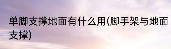 单脚支撑地面有什么用(脚手架与地面支撑)