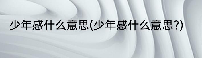少年感什么意思(少年感什么意思?)