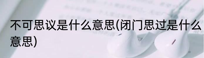 不可思议是什么意思(闭门思过是什么意思)