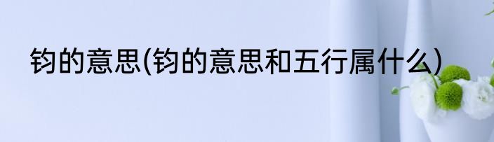 钧的意思(钧的意思和五行属什么)