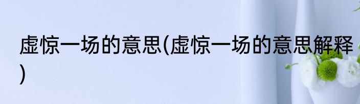 虚惊一场的意思(虚惊一场的意思解释)