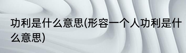 功利是什么意思(形容一个人功利是什么意思)