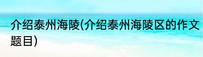 介绍泰州海陵(介绍泰州海陵区的作文题目)