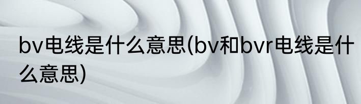 bv电线是什么意思(bv和bvr电线是什么意思)
