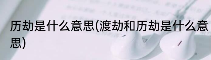 历劫是什么意思(渡劫和历劫是什么意思)