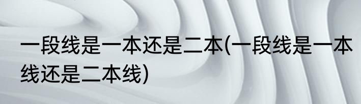 一段线是一本还是二本(一段线是一本线还是二本线)