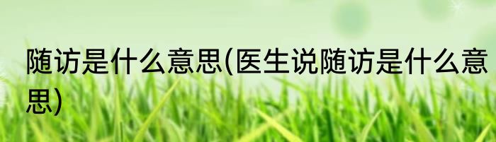 随访是什么意思(医生说随访是什么意思)