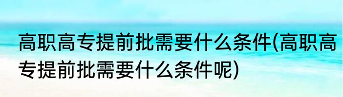 高职高专提前批需要什么条件(高职高专提前批需要什么条件呢)