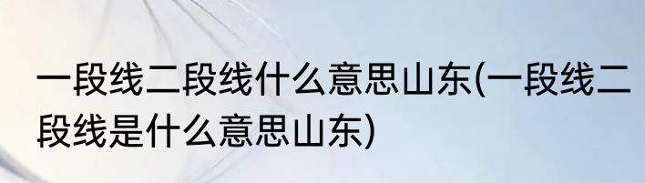 一段线二段线什么意思山东(一段线二段线是什么意思山东)