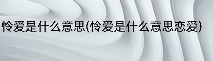 怜爱是什么意思(怜爱是什么意思恋爱)