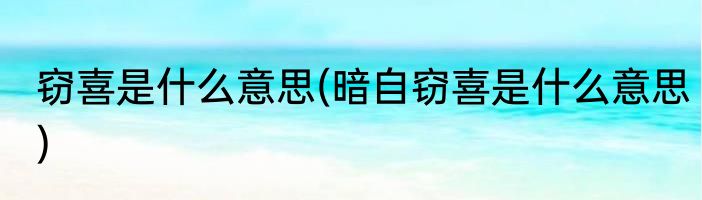 窃喜是什么意思(暗自窃喜是什么意思)