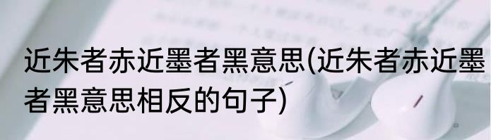 近朱者赤近墨者黑意思(近朱者赤近墨者黑意思相反的句子)
