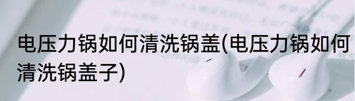 电压力锅如何清洗锅盖(电压力锅如何清洗锅盖子)