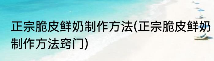 正宗脆皮鲜奶制作方法(正宗脆皮鲜奶制作方法窍门)