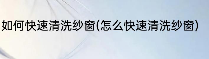 如何快速清洗纱窗(怎么快速清洗纱窗)