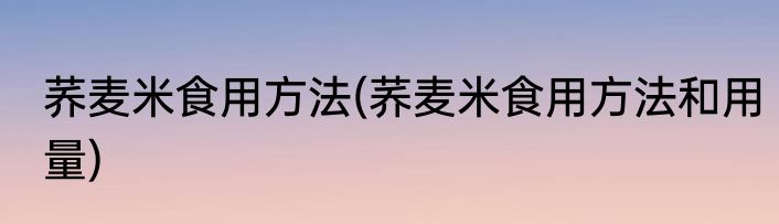 荞麦米食用方法(荞麦米食用方法和用量)