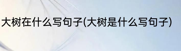 大树在什么写句子(大树是什么写句子)