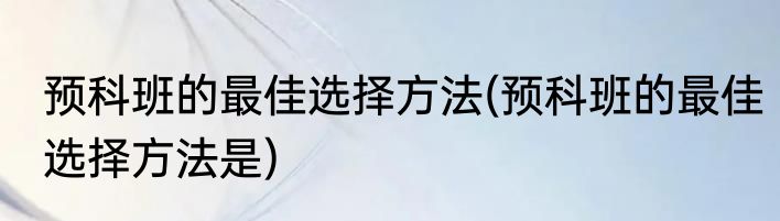 预科班的最佳选择方法(预科班的最佳选择方法是)