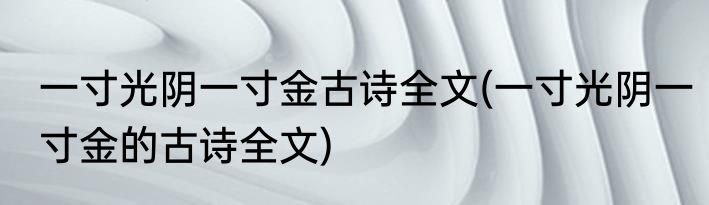 一寸光阴一寸金古诗全文(一寸光阴一寸金的古诗全文)