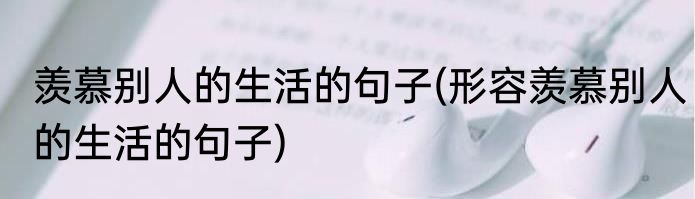 羡慕别人的生活的句子(形容羡慕别人的生活的句子)