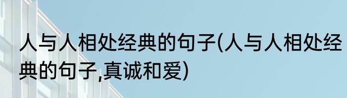 人与人相处经典的句子(人与人相处经典的句子,真诚和爱)