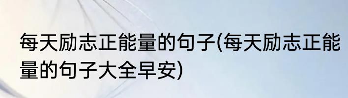 每天励志正能量的句子(每天励志正能量的句子大全早安)