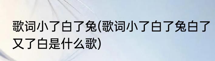 歌词小了白了兔(歌词小了白了兔白了又了白是什么歌)