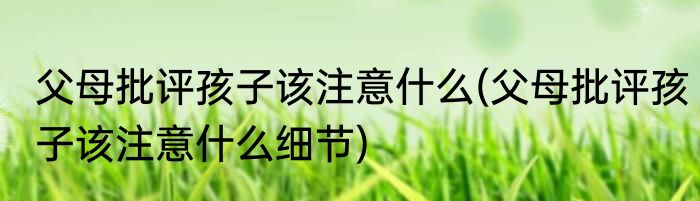 父母批评孩子该注意什么(父母批评孩子该注意什么细节)