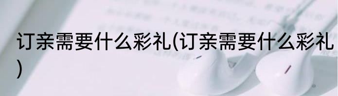 订亲需要什么彩礼(订亲需要什么彩礼)