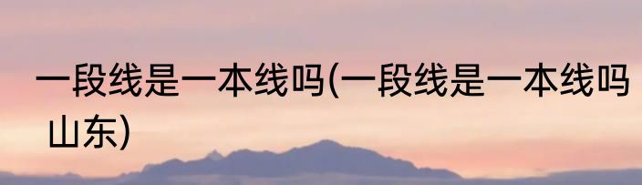 一段线是一本线吗(一段线是一本线吗 山东)