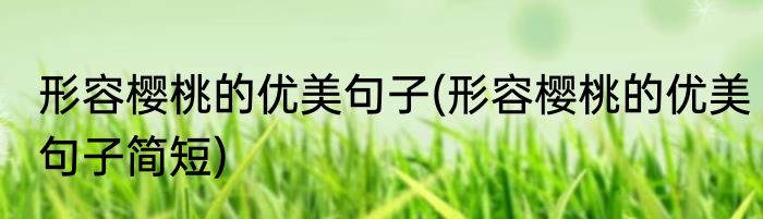 形容樱桃的优美句子(形容樱桃的优美句子简短)