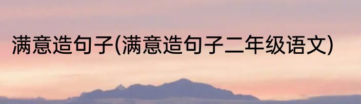 满意造句子(满意造句子二年级语文)