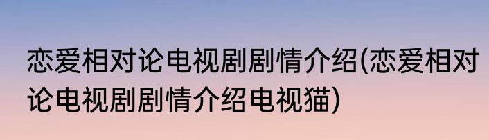 恋爱相对论电视剧剧情介绍(恋爱相对论电视剧剧情介绍电视猫)